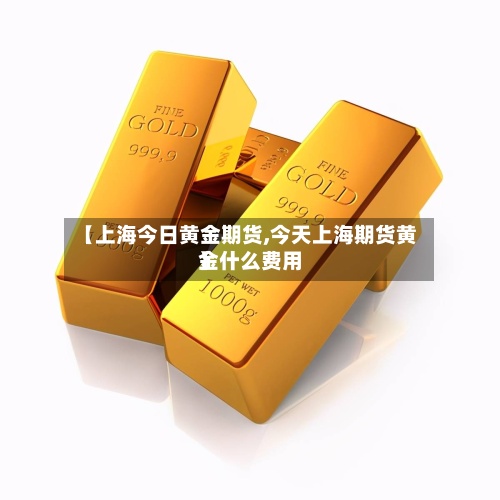 【上海今日黄金期货,今天上海期货黄金什么费用
】