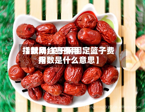 【新华红枣费用
指数网,关于网固定篮子费用
指数是什么意思】