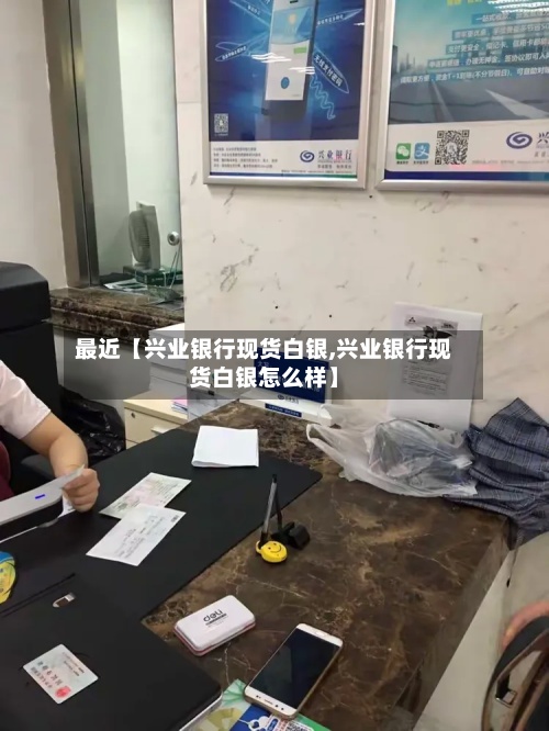 最近【兴业银行现货白银,兴业银行现货白银怎么样】-第3张图片