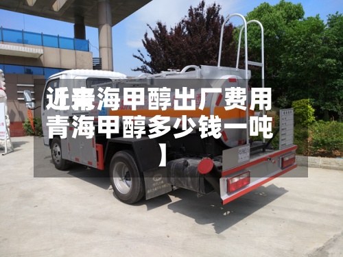 近来
【青海甲醇出厂费用
青海甲醇多少钱一吨】