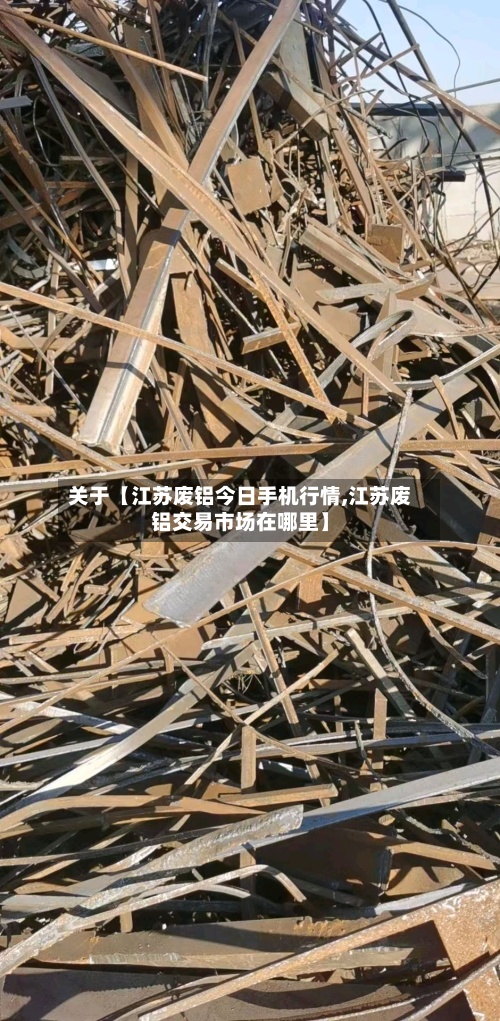 关于【江苏废铝今日手机行情,江苏废铝交易市场在哪里】-第2张图片