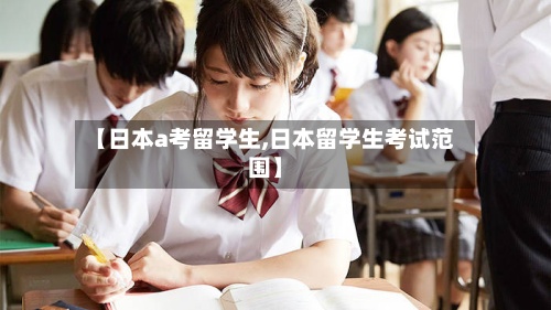 【日本a考留学生,日本留学生考试范围】