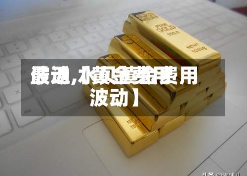 最近【黄金费用波动,水贝黄金费用波动】