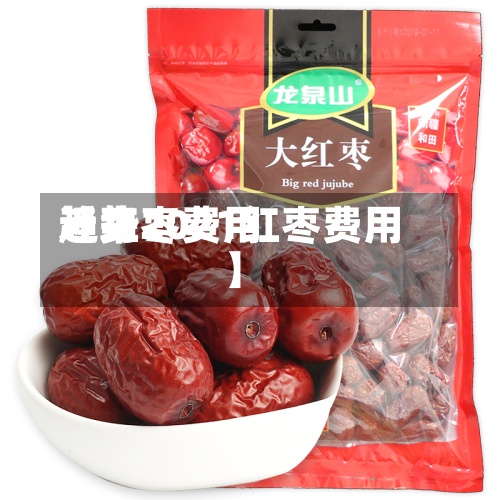 近来【红枣费用趋势2021红枣费用】