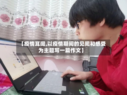 【疫情耳闻,以疫情期间的见闻和感受为主题写一篇作文】