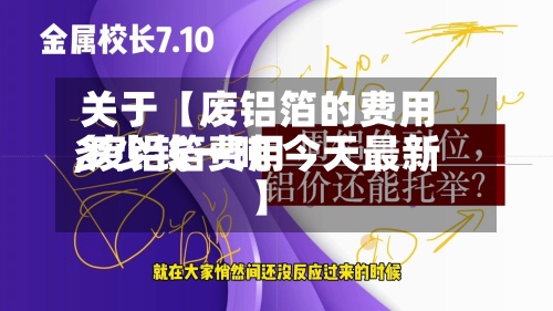 关于【废铝箔的费用,废铝箔费用多少钱一吨 今天最新】