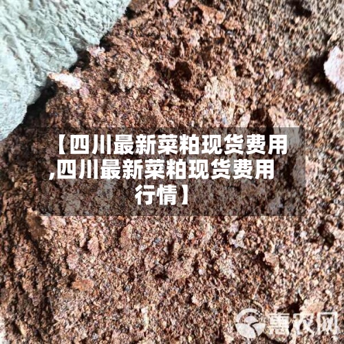 【四川最新菜粕现货费用
,四川最新菜粕现货费用
行情】