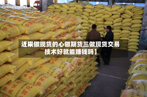 近来
【以做现货的心做期货三做现货交易技术好就能赚钱吗】-第2张图片