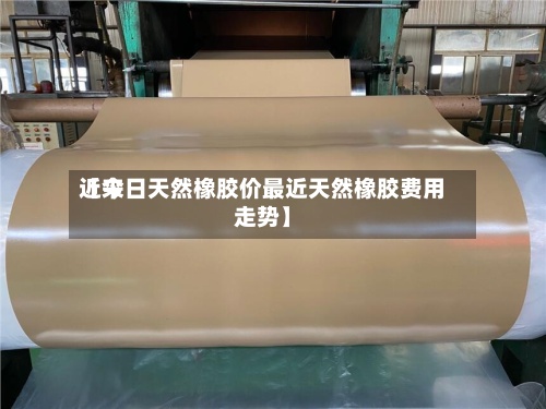 近来
【今日天然橡胶价最近天然橡胶费用
走势】
