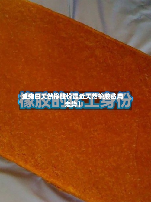 近来
【今日天然橡胶价最近天然橡胶费用
走势】-第2张图片