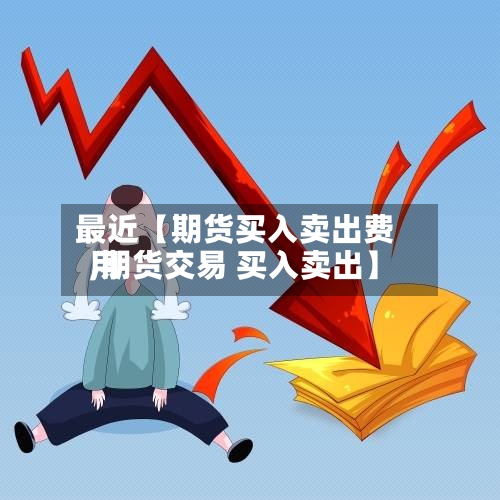 最近【期货买入卖出费用
,期货交易 买入卖出】