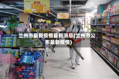兰州市最新疫情最新消息(兰州市公布最新疫情)