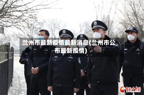 兰州市最新疫情最新消息(兰州市公布最新疫情)-第3张图片