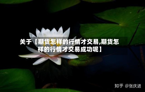 关于【期货怎样的行情才交易,期货怎样的行情才交易成功呢】-第3张图片