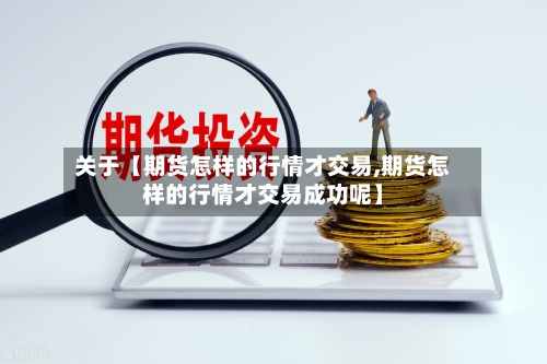 关于【期货怎样的行情才交易,期货怎样的行情才交易成功呢】-第2张图片