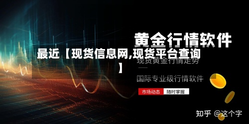最近【现货信息网,现货平台查询】