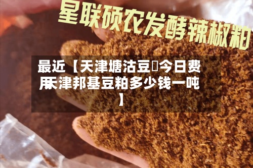 最近【天津塘沽豆粨今日费用
,天津邦基豆粕多少钱一吨】-第2张图片