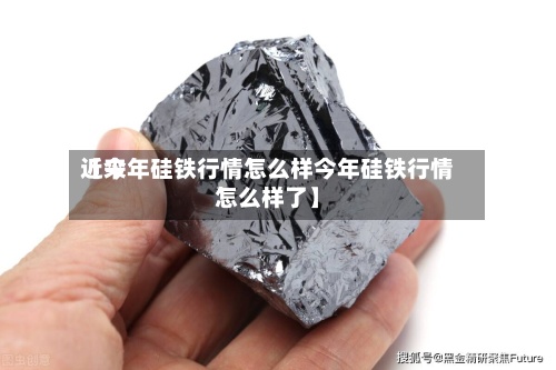 近来【今年硅铁行情怎么样今年硅铁行情怎么样了】