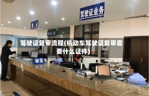 驾驶证复审流程(机动车驾驶证复审需要什么证件)-第2张图片