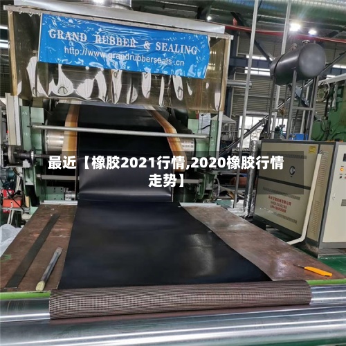 最近【橡胶2021行情,2020橡胶行情走势】