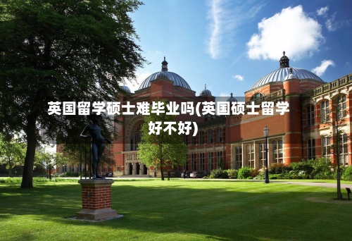 英国留学硕士难毕业吗(英国硕士留学好不好)