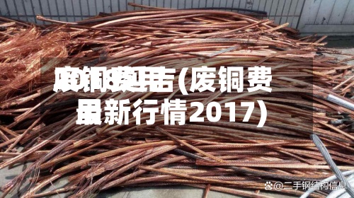 废铜费用
2018延吉(废铜费用
最新行情2017)