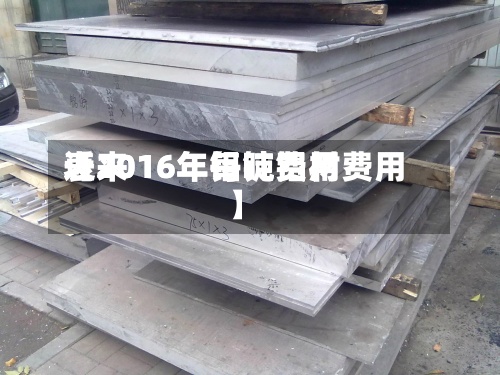 近来【2016年铝锭费用表2016年每吨铝材费用】