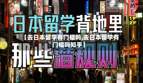 【去日本留学有门槛吗,去日本留学有门槛吗知乎】