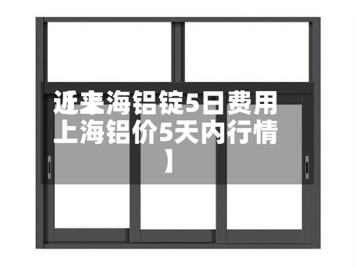 近来
【上海铝锭5日费用
上海铝价5天内行情】-第2张图片