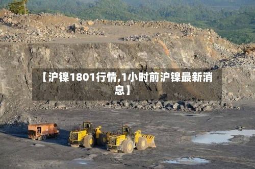 【沪镍1801行情,1小时前沪镍最新消息】