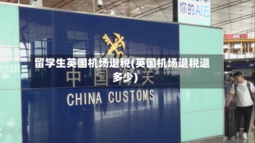 留学生英国机场退税(英国机场退税退多少)-第2张图片