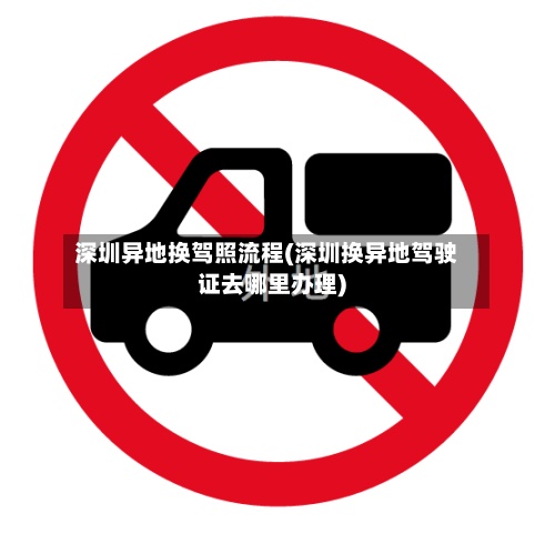 深圳异地换驾照流程(深圳换异地驾驶证去哪里办理)
