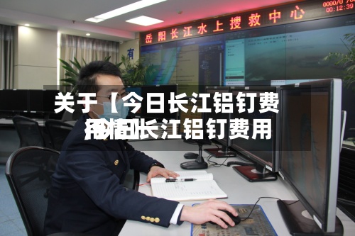 关于【今日长江铝钉费用
,今日长江铝钉费用
行情】