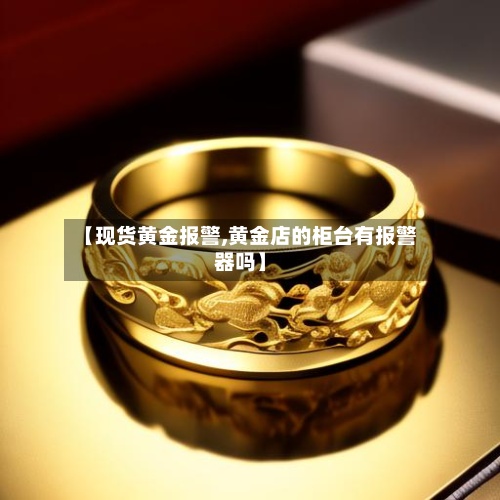 【现货黄金报警,黄金店的柜台有报警器吗】-第3张图片
