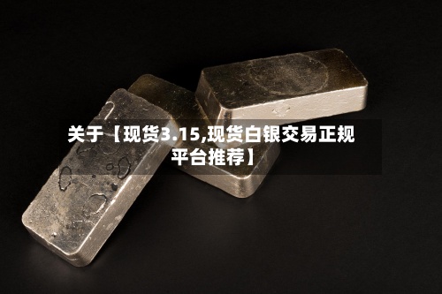 关于【现货3.15,现货白银交易正规平台推荐】