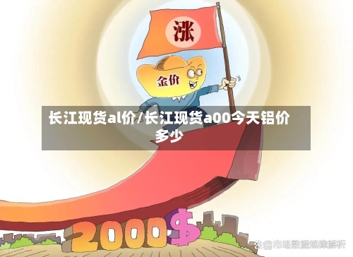 长江现货al价/长江现货a00今天铝价多少-第2张图片