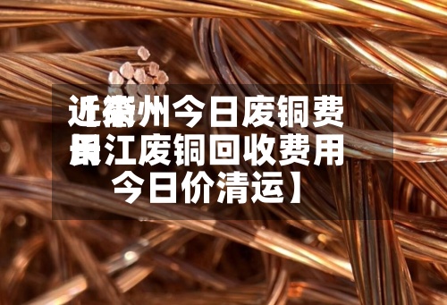 近来【衢州今日废铜费用长江废铜回收费用今日价清运】-第2张图片