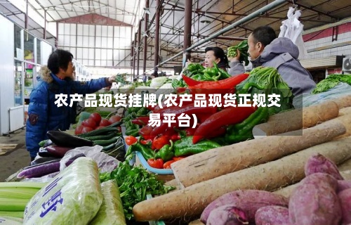 农产品现货挂牌(农产品现货正规交易平台)-第2张图片