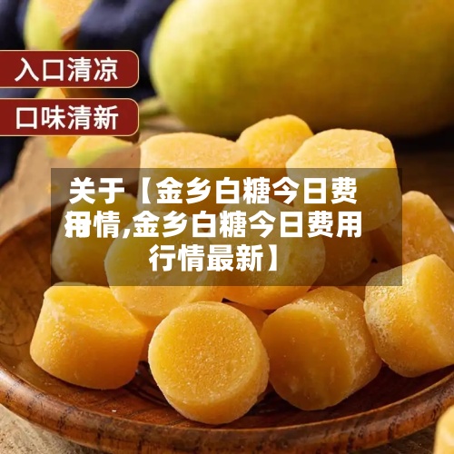 关于【金乡白糖今日费用
行情,金乡白糖今日费用
行情最新】