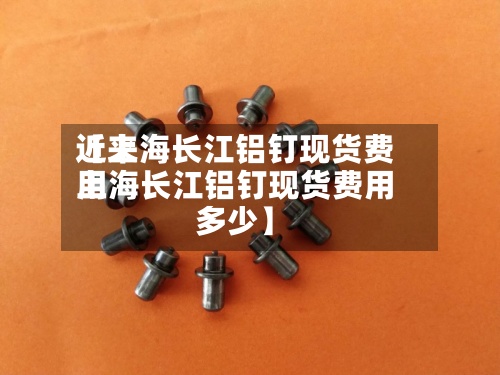 近来【上海长江铝钉现货费用上海长江铝钉现货费用多少】