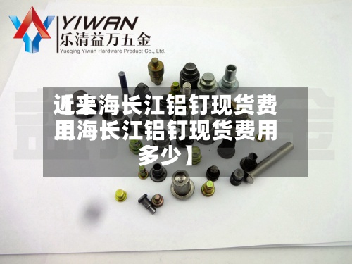 近来
【上海长江铝钉现货费用
上海长江铝钉现货费用
多少】-第3张图片