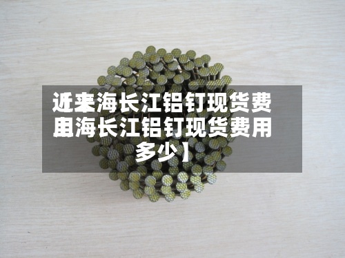 近来
【上海长江铝钉现货费用
上海长江铝钉现货费用
多少】-第2张图片