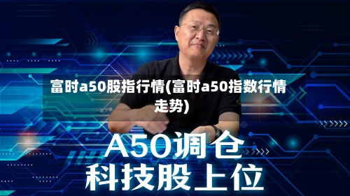 富时a50股指行情(富时a50指数行情走势)-第2张图片