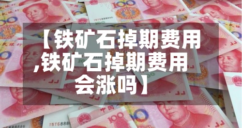 【铁矿石掉期费用,铁矿石掉期费用会涨吗】