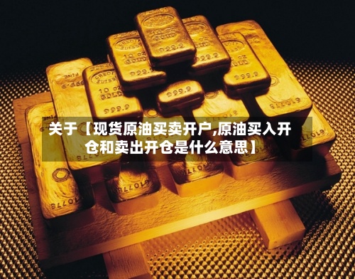 关于【现货原油买卖开户,原油买入开仓和卖出开仓是什么意思】-第2张图片
