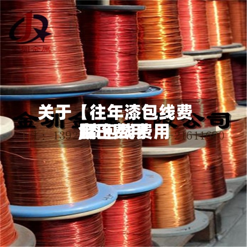关于【往年漆包线费用
,漆包线费用
今日费用
】