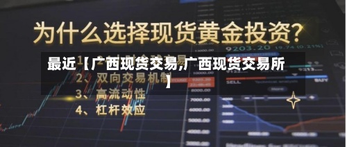 最近【广西现货交易,广西现货交易所】-第2张图片