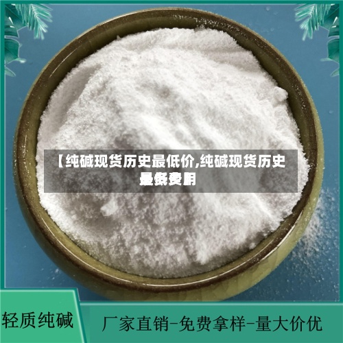 【纯碱现货历史最低价,纯碱现货历史最低费用
是多少】-第3张图片