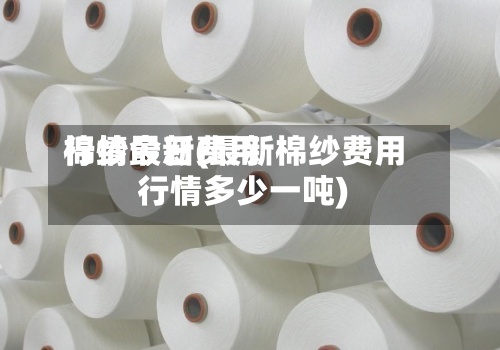 棉纱最新费用行情今日(最新棉纱费用行情多少一吨)