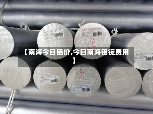 【南海今日铝价,今曰南海铝锭费用
】